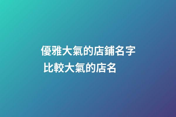 優雅大氣的店鋪名字 比較大氣的店名-第1張-店鋪起名-玄機派
